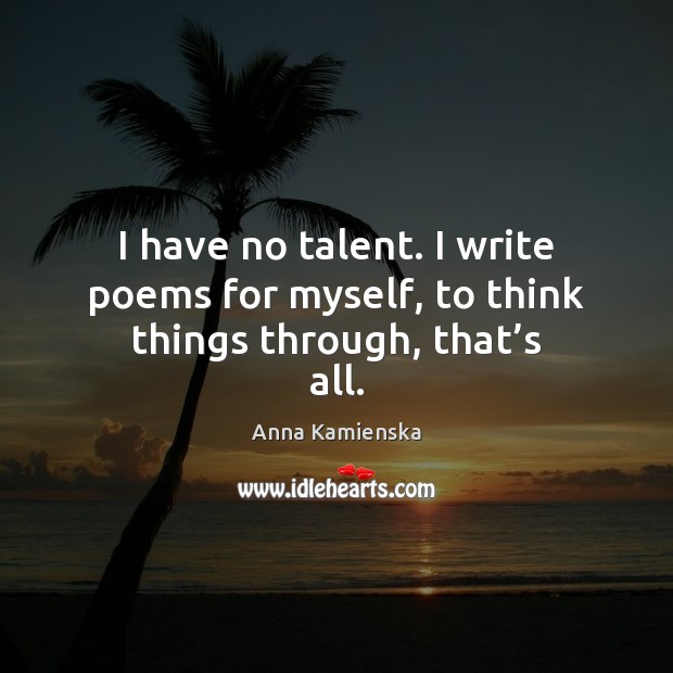 I have no talent. I write poems for myself, to think things through, that’s all. Image