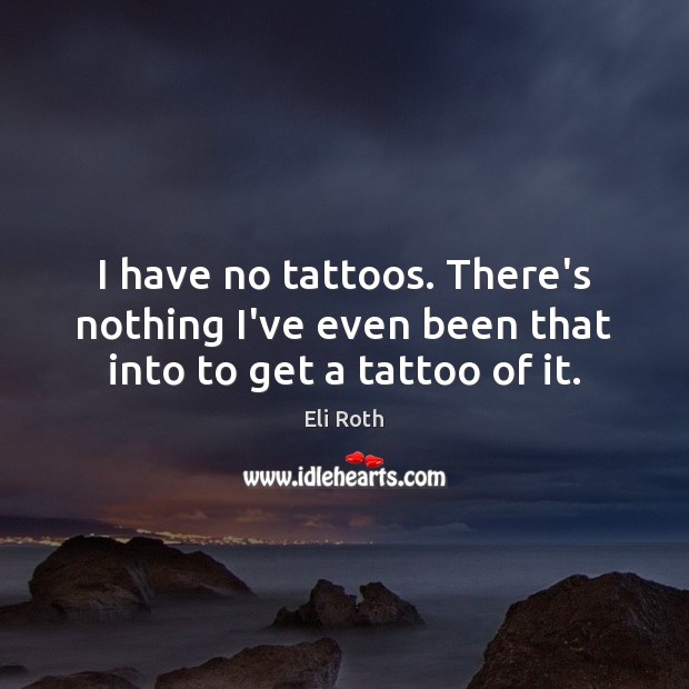 I have no tattoos. There’s nothing I’ve even been that into to get a tattoo of it. Eli Roth Picture Quote