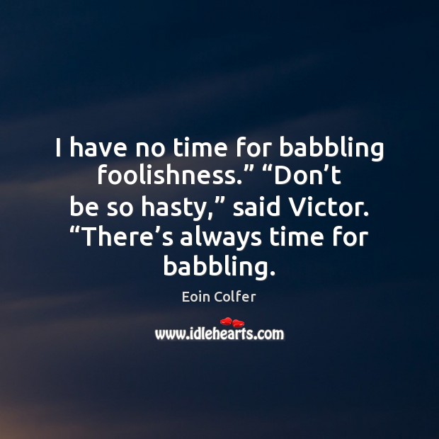 I have no time for babbling foolishness.” “Don’t be so hasty,” Eoin Colfer Picture Quote