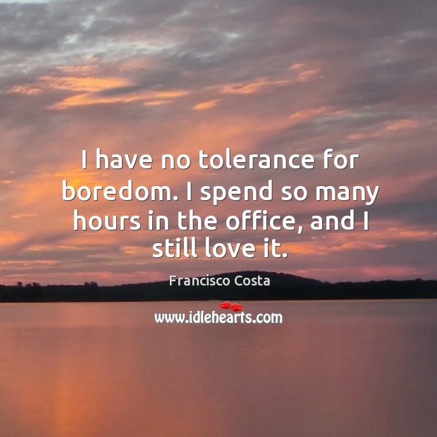 I have no tolerance for boredom. I spend so many hours in the office, and I still love it. Francisco Costa Picture Quote