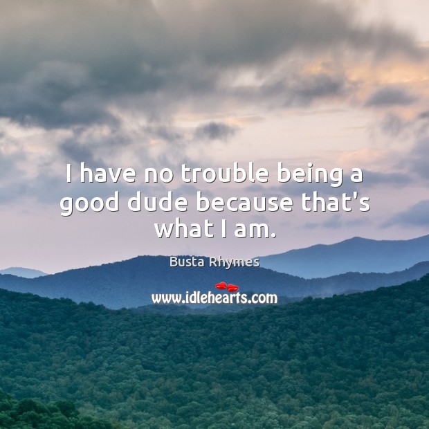 I have no trouble being a good dude because that’s what I am. Busta Rhymes Picture Quote