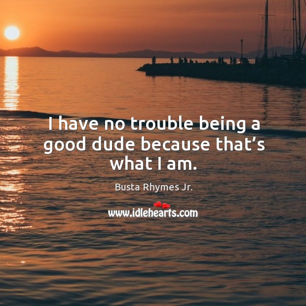 I have no trouble being a good dude because that’s what I am. Busta Rhymes Jr. Picture Quote