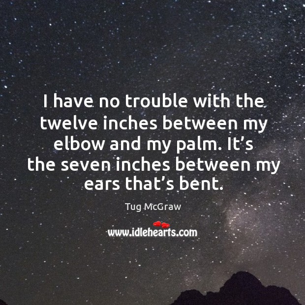 I have no trouble with the twelve inches between my elbow and my palm. Tug McGraw Picture Quote