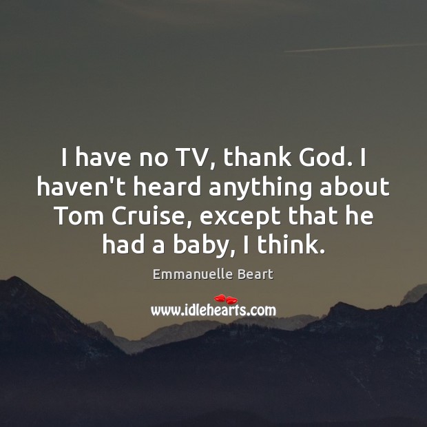 I have no TV, thank God. I haven’t heard anything about Tom Emmanuelle Beart Picture Quote
