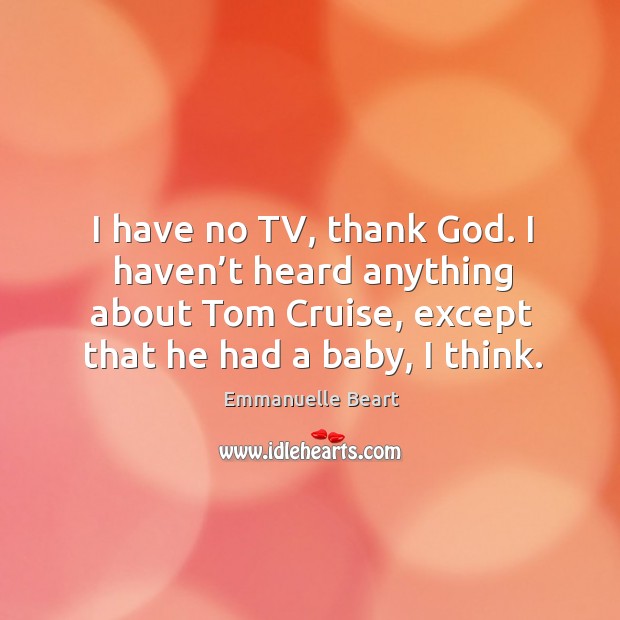 I have no tv, thank God. I haven’t heard anything about tom cruise, except that he had a baby, I think. Emmanuelle Beart Picture Quote