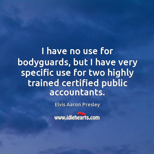 I have no use for bodyguards, but I have very specific use for two highly trained certified public accountants. Elvis Aaron Presley Picture Quote