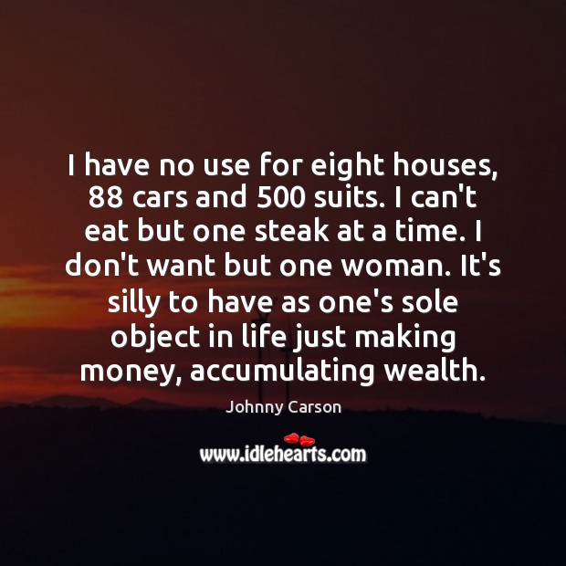 I have no use for eight houses, 88 cars and 500 suits. I can’t Johnny Carson Picture Quote