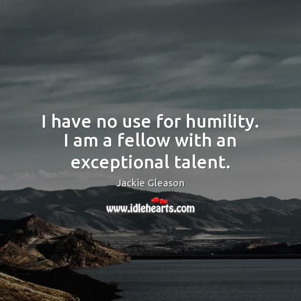 I have no use for humility. I am a fellow with an exceptional talent. Jackie Gleason Picture Quote