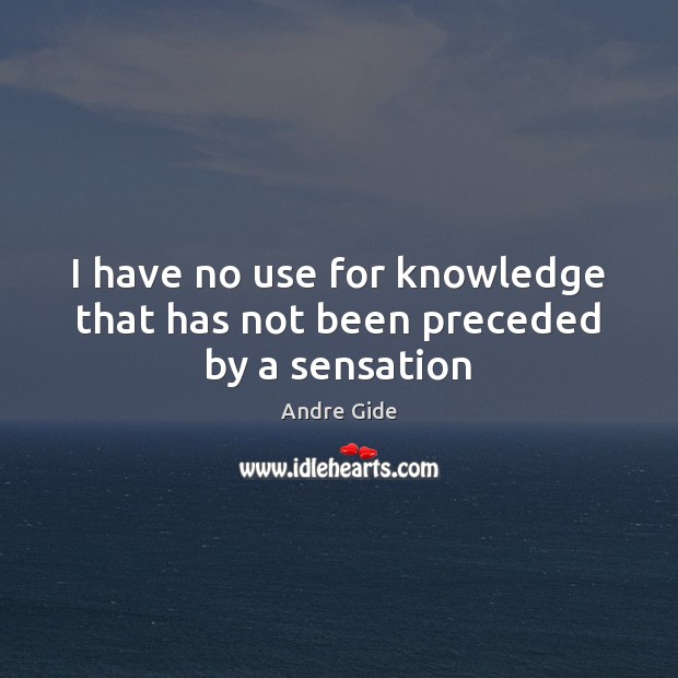 I have no use for knowledge that has not been preceded by a sensation Andre Gide Picture Quote