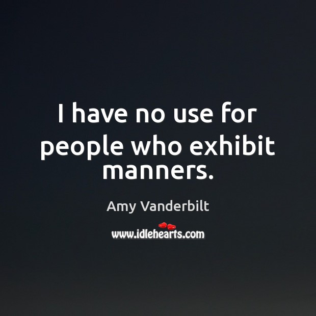 I have no use for people who exhibit manners. Amy Vanderbilt Picture Quote
