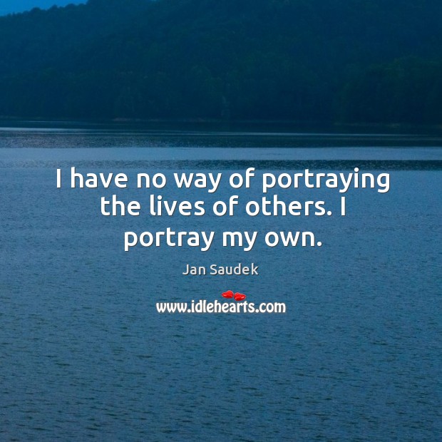 I have no way of portraying the lives of others. I portray my own. Jan Saudek Picture Quote
