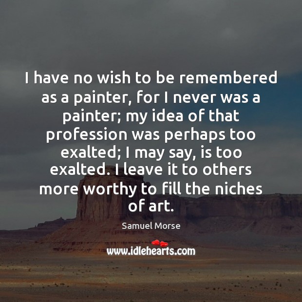 I have no wish to be remembered as a painter, for I Samuel Morse Picture Quote