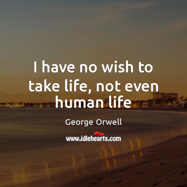 I have no wish to take life, not even human life Image