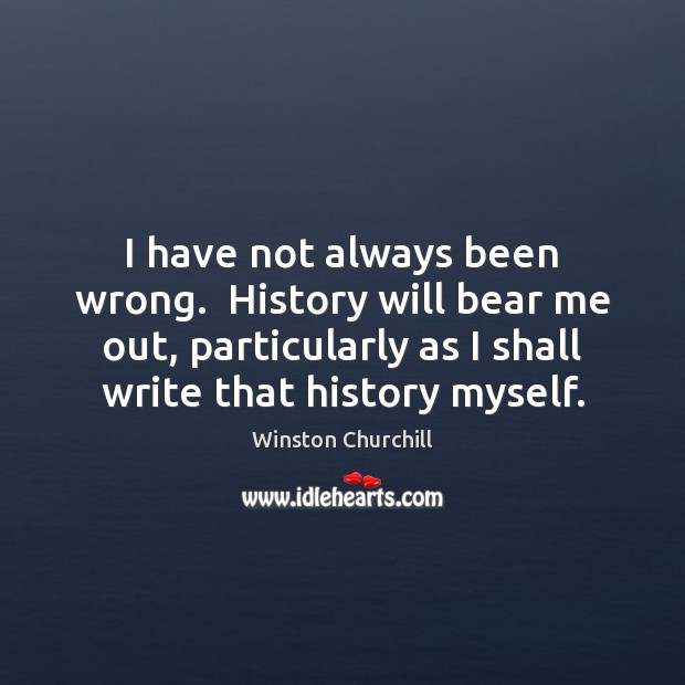 I have not always been wrong.  History will bear me out, particularly Winston Churchill Picture Quote
