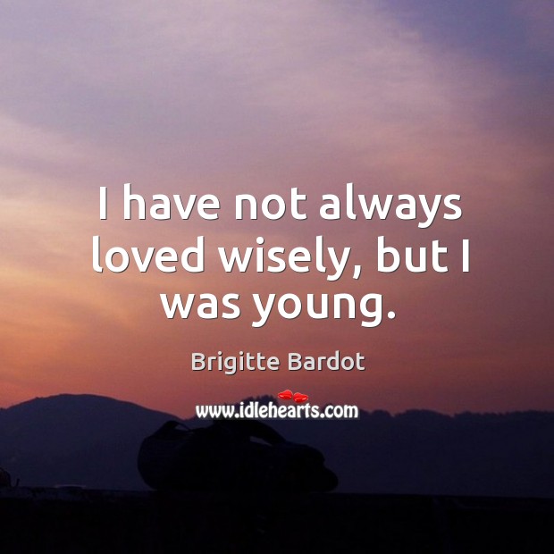 I have not always loved wisely, but I was young. Brigitte Bardot Picture Quote