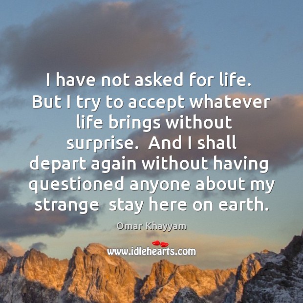 I have not asked for life.  But I try to accept whatever Omar Khayyam Picture Quote