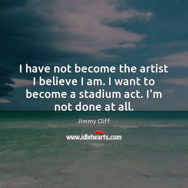 I have not become the artist I believe I am. I want Jimmy Cliff Picture Quote