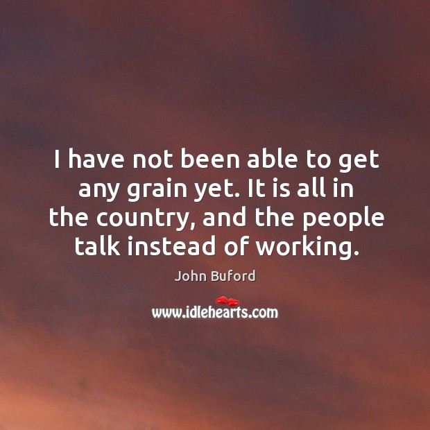 I have not been able to get any grain yet. It is all in the country, and the people talk instead of working. John Buford Picture Quote