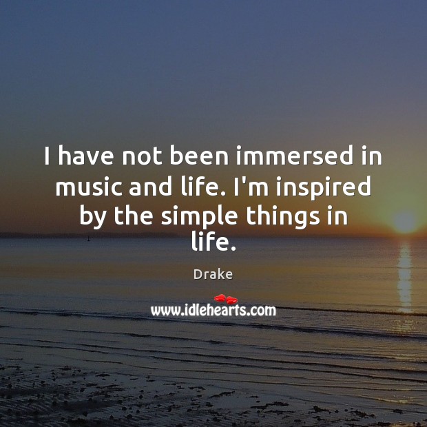 I have not been immersed in music and life. I’m inspired by the simple things in life. Drake Picture Quote
