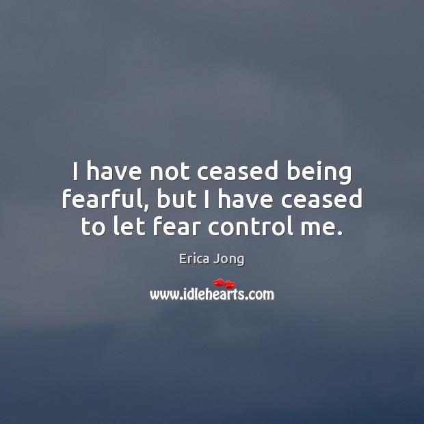 I have not ceased being fearful, but I have ceased to let fear control me. Erica Jong Picture Quote
