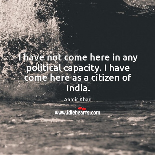 I have not come here in any political capacity. I have come here as a citizen of india. Aamir Khan Picture Quote