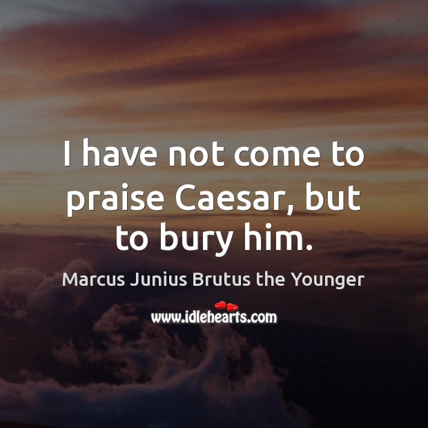 I have not come to praise Caesar, but to bury him. Marcus Junius Brutus the Younger Picture Quote