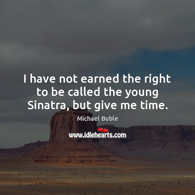 I have not earned the right to be called the young Sinatra, but give me time. Michael Buble Picture Quote