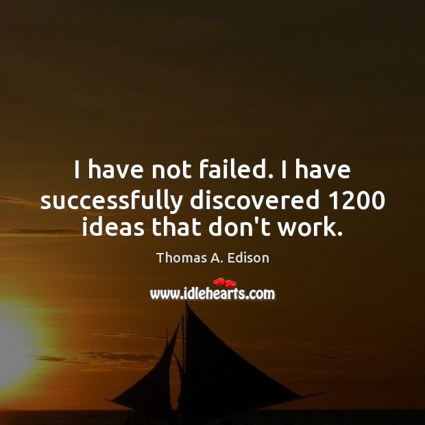 I have not failed. I have successfully discovered 1200 ideas that don’t work. Thomas A. Edison Picture Quote