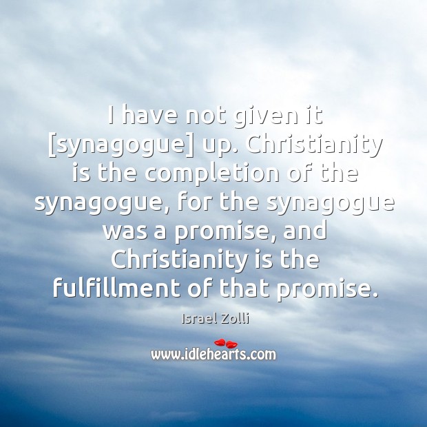 I have not given it [synagogue] up. Christianity is the completion of Israel Zolli Picture Quote