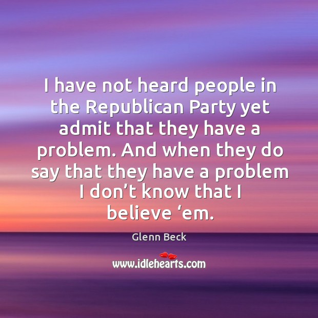 I have not heard people in the republican party yet admit that they have a problem. Glenn Beck Picture Quote