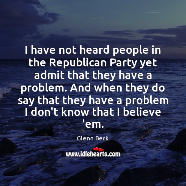 I have not heard people in the Republican Party yet admit that Glenn Beck Picture Quote