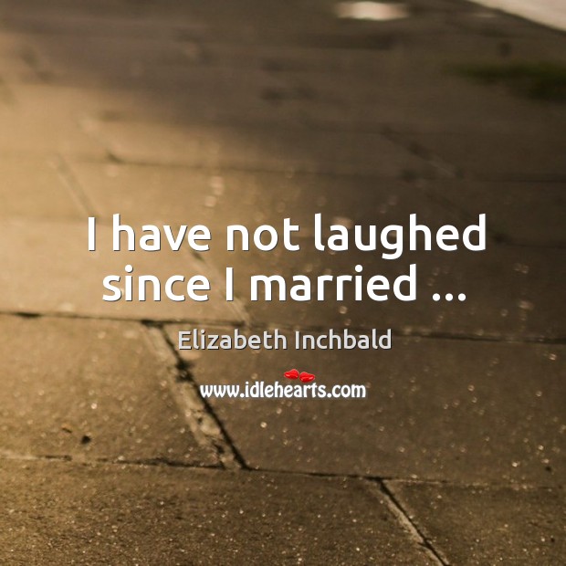 I have not laughed since I married … Elizabeth Inchbald Picture Quote