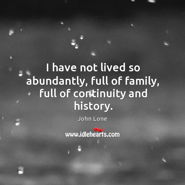 I have not lived so abundantly, full of family, full of continuity and history. John Lone Picture Quote