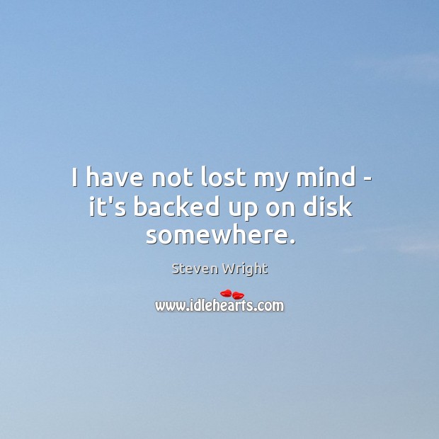 I have not lost my mind – it’s backed up on disk somewhere. Image