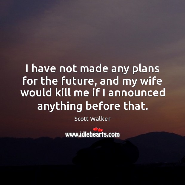 I have not made any plans for the future, and my wife Scott Walker Picture Quote