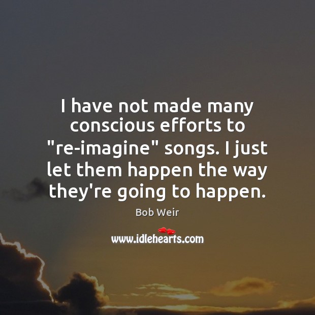 I have not made many conscious efforts to “re-imagine” songs. I just Image