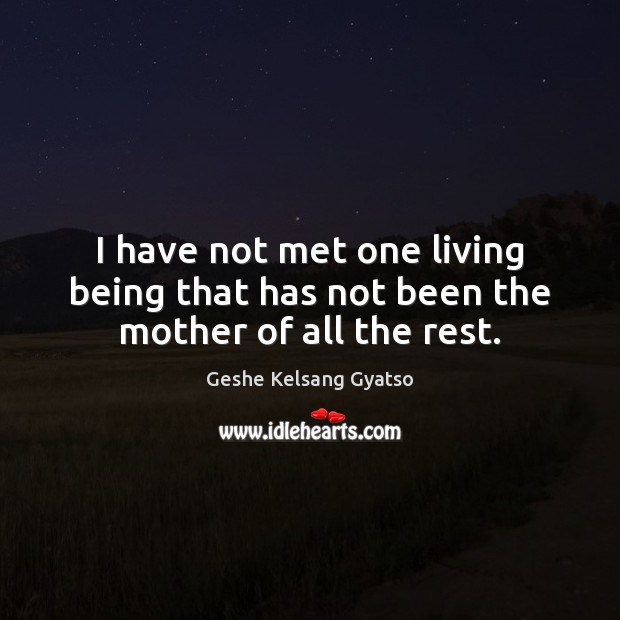 I have not met one living being that has not been the mother of all the rest. Geshe Kelsang Gyatso Picture Quote