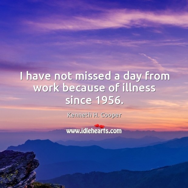 I have not missed a day from work because of illness since 1956. Kenneth H. Cooper Picture Quote