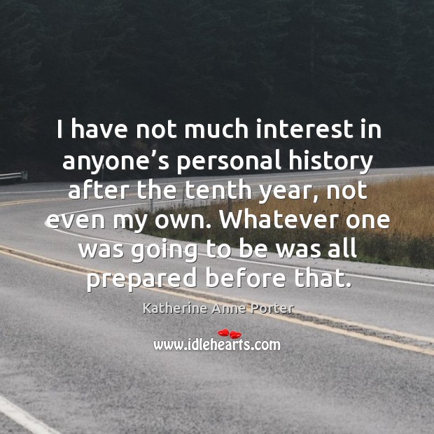 I have not much interest in anyone’s personal history after the tenth year, not even my own. Katherine Anne Porter Picture Quote