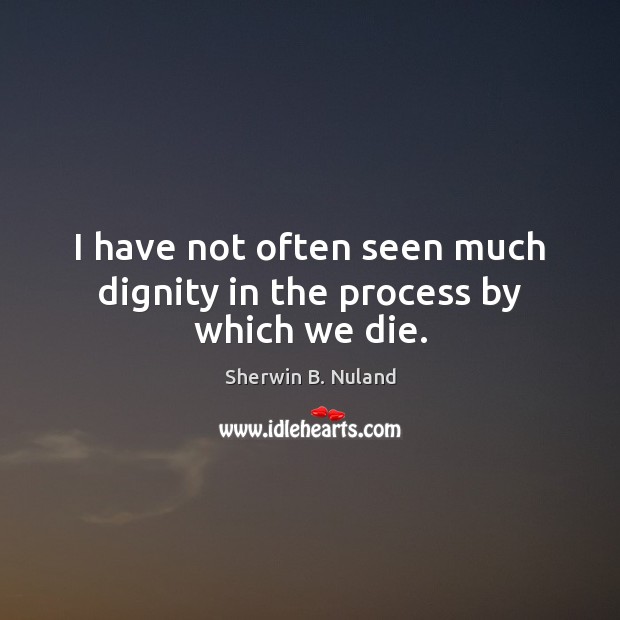 I have not often seen much dignity in the process by which we die. Sherwin B. Nuland Picture Quote