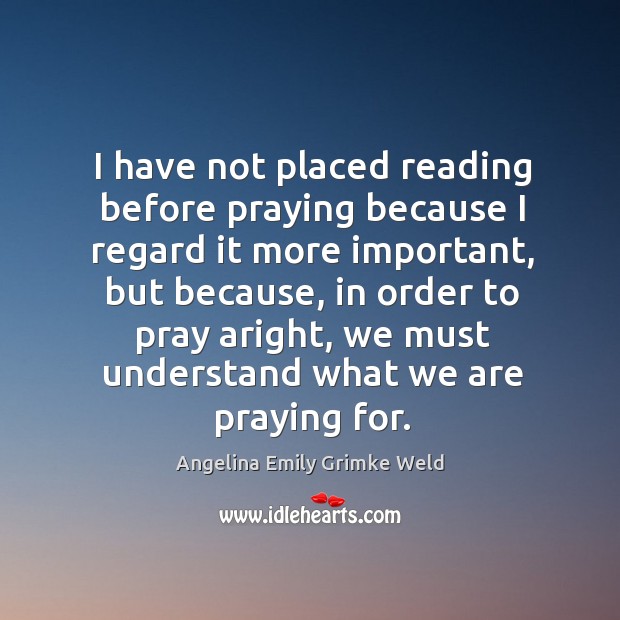 I have not placed reading before praying because I regard it more important Angelina Emily Grimke Weld Picture Quote