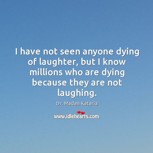 I have not seen anyone dying of laughter, but I know millions who are dying because they are not laughing. Dr. Madan Kataria Picture Quote
