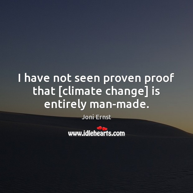 I have not seen proven proof that [climate change] is entirely man-made. Climate Quotes Image