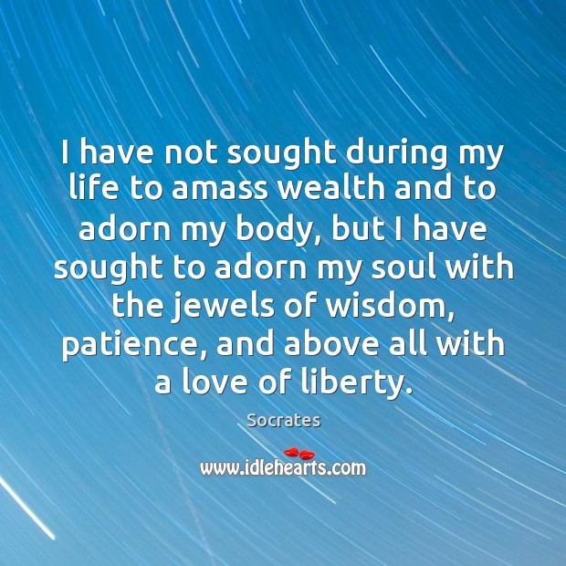 I have not sought during my life to amass wealth and to 