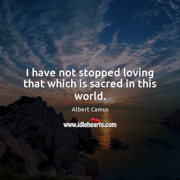 I have not stopped loving that which is sacred in this world. Albert Camus Picture Quote