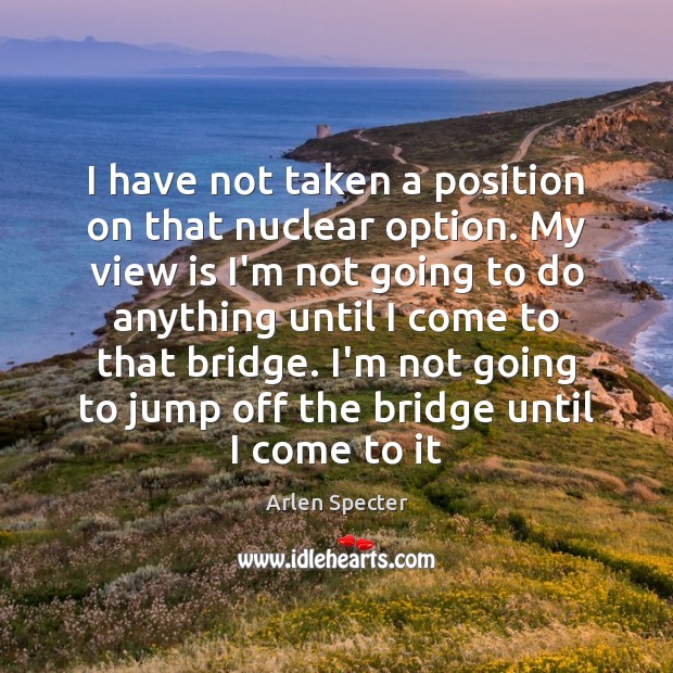 I have not taken a position on that nuclear option. My view Arlen Specter Picture Quote