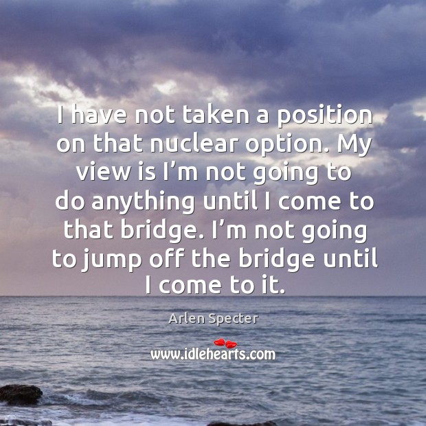 I have not taken a position on that nuclear option. Arlen Specter Picture Quote