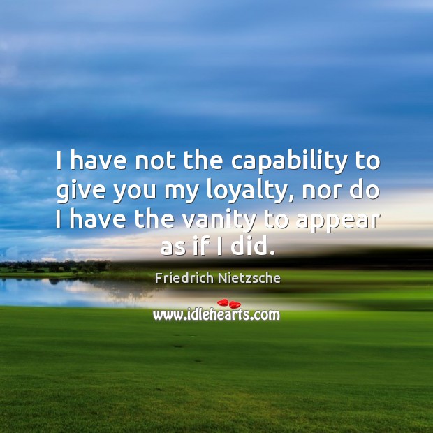 I have not the capability to give you my loyalty, nor do Friedrich Nietzsche Picture Quote