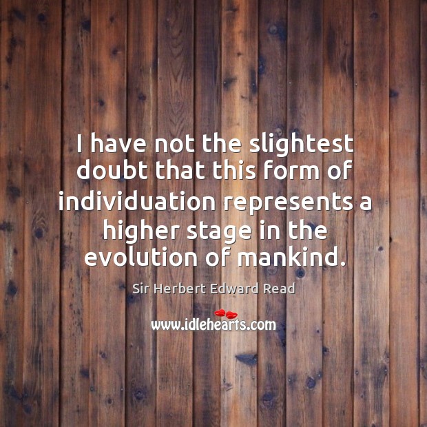 I have not the slightest doubt that this form of individuation represents a higher stage in the evolution of mankind. Sir Herbert Edward Read Picture Quote