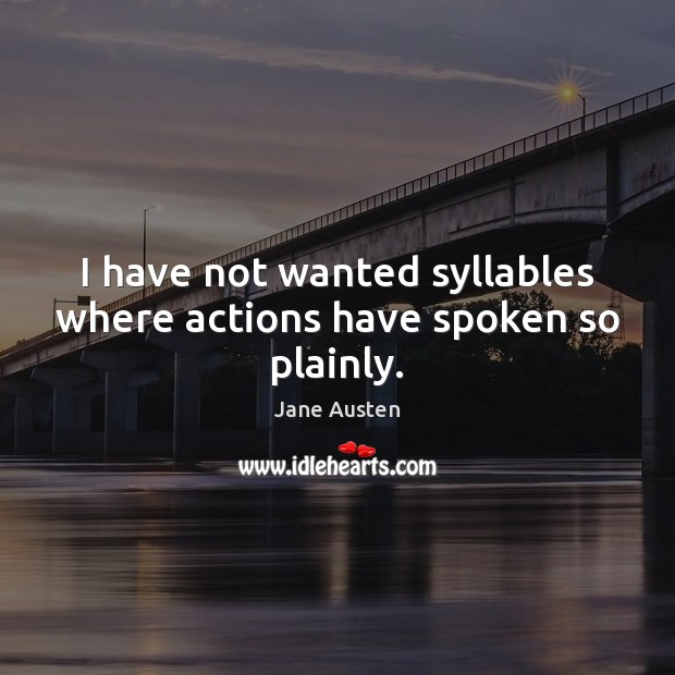 I have not wanted syllables where actions have spoken so plainly. Jane Austen Picture Quote